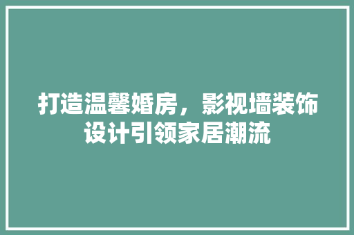 打造温馨婚房，影视墙装饰设计引领家居潮流