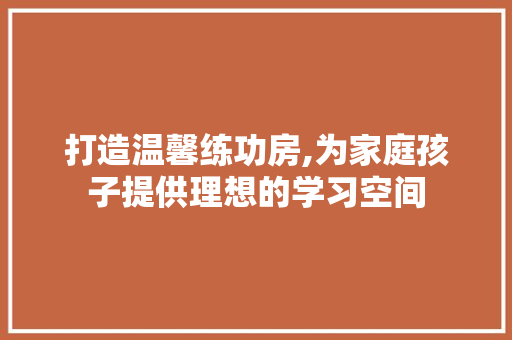 打造温馨练功房,为家庭孩子提供理想的学习空间