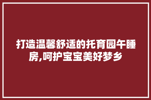 打造温馨舒适的托育园午睡房,呵护宝宝美好梦乡