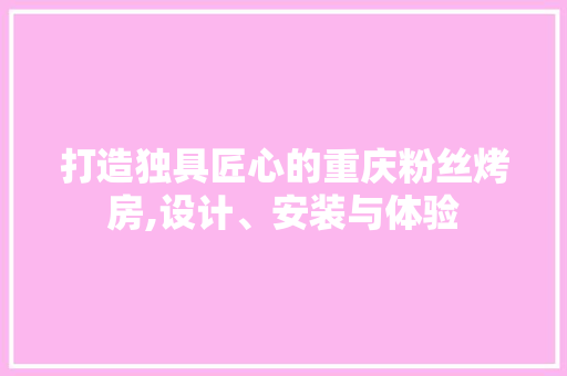 打造独具匠心的重庆粉丝烤房,设计、安装与体验