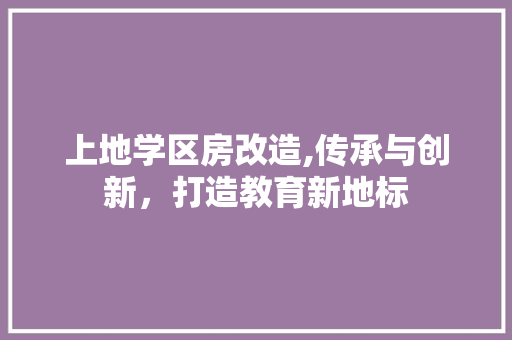 上地学区房改造,传承与创新，打造教育新地标