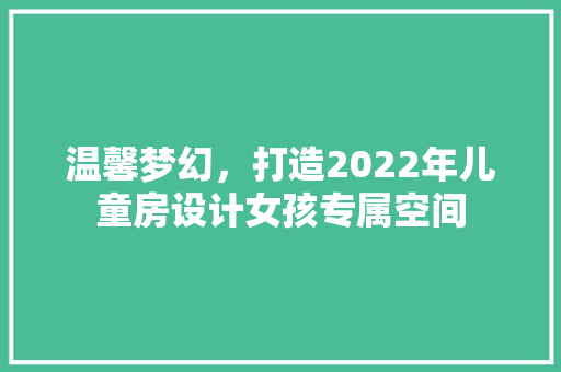 温馨梦幻，打造2022年儿童房设计女孩专属空间