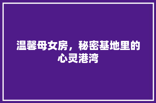 温馨母女房，秘密基地里的心灵港湾