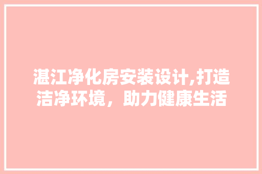 湛江净化房安装设计,打造洁净环境，助力健康生活