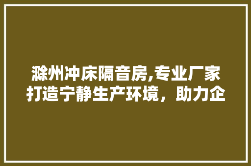 滁州冲床隔音房,专业厂家打造宁静生产环境，助力企业绿色升级