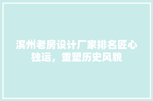 滨州老房设计厂家排名匠心独运，重塑历史风貌
