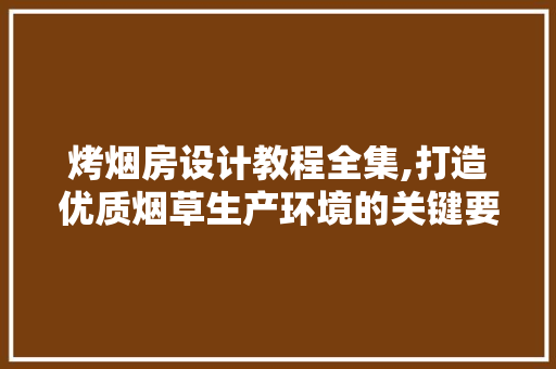 烤烟房设计教程全集,打造优质烟草生产环境的关键要素
