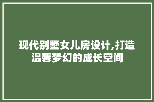 现代别墅女儿房设计,打造温馨梦幻的成长空间