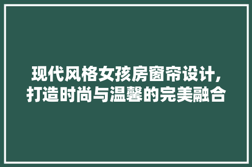 现代风格女孩房窗帘设计,打造时尚与温馨的完美融合