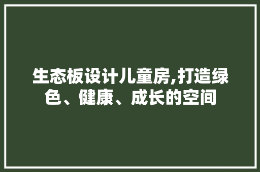 生态板设计儿童房,打造绿色、健康、成长的空间
