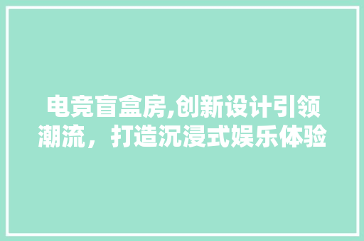 电竞盲盒房,创新设计引领潮流，打造沉浸式娱乐体验