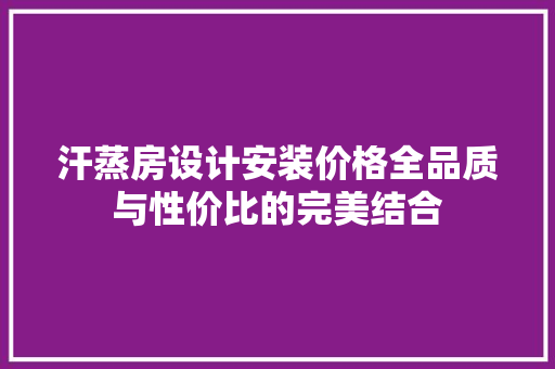 汗蒸房设计安装价格全品质与性价比的完美结合