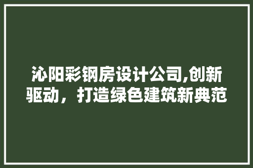 沁阳彩钢房设计公司,创新驱动，打造绿色建筑新典范
