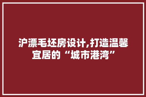沪漂毛坯房设计,打造温馨宜居的“城市港湾”