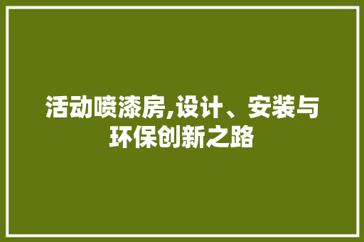 活动喷漆房,设计、安装与环保创新之路