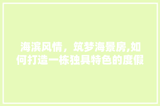 海滨风情，筑梦海景房,如何打造一栋独具特色的度假胜地
