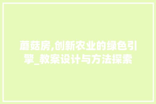 蘑菇房,创新农业的绿色引擎_教案设计与方法探索