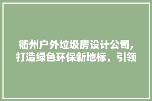 衢州户外垃圾房设计公司,打造绿色环保新地标，引领垃圾分类新风尚