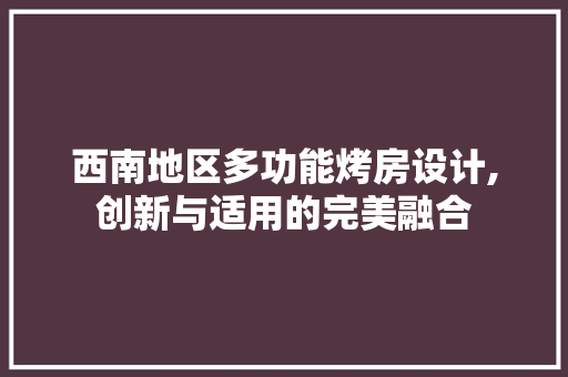 西南地区多功能烤房设计,创新与适用的完美融合