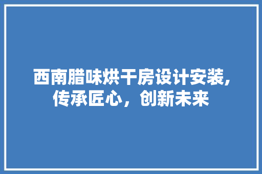 西南腊味烘干房设计安装,传承匠心，创新未来