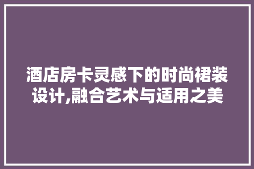 酒店房卡灵感下的时尚裙装设计,融合艺术与适用之美