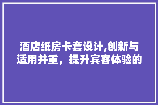 酒店纸房卡套设计,创新与适用并重，提升宾客体验的艺术