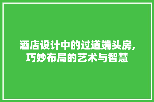 酒店设计中的过道端头房,巧妙布局的艺术与智慧