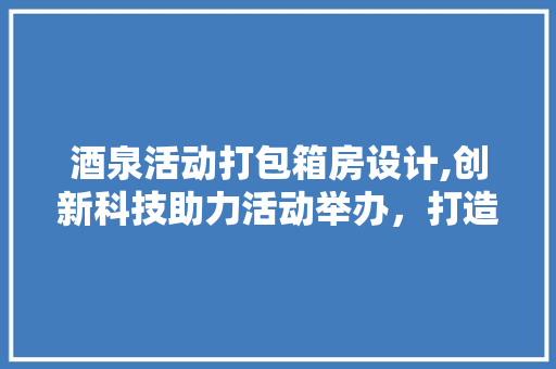 酒泉活动打包箱房设计,创新科技助力活动举办，打造高品质体验