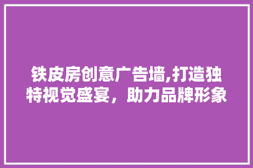 铁皮房创意广告墙,打造独特视觉盛宴，助力品牌形象升级