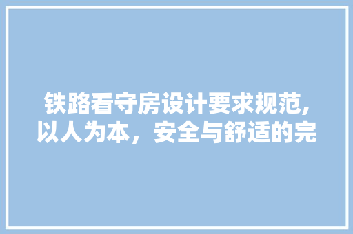 铁路看守房设计要求规范,以人为本，安全与舒适的完美融合