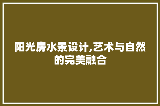 阳光房水景设计,艺术与自然的完美融合