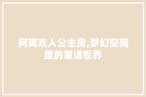 阿爽双人公主房,梦幻空间里的童话世界