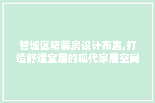 管城区精装房设计布置,打造舒适宜居的现代家居空间