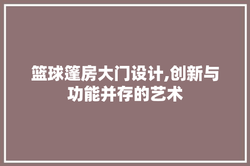 篮球篷房大门设计,创新与功能并存的艺术