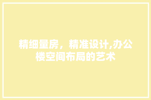 精细量房，精准设计,办公楼空间布局的艺术