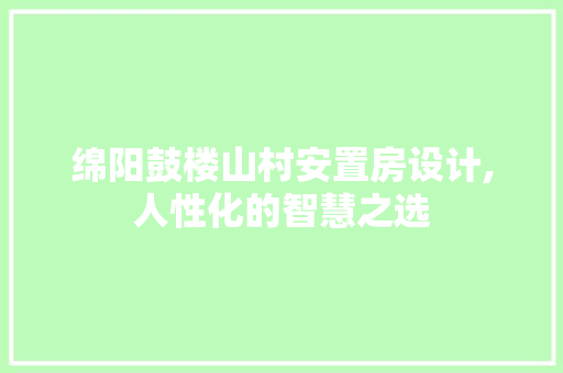 绵阳鼓楼山村安置房设计,人性化的智慧之选