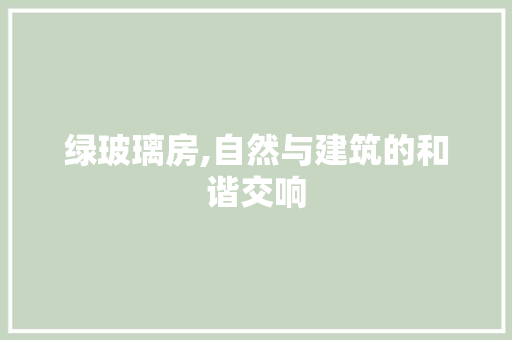 绿玻璃房,自然与建筑的和谐交响