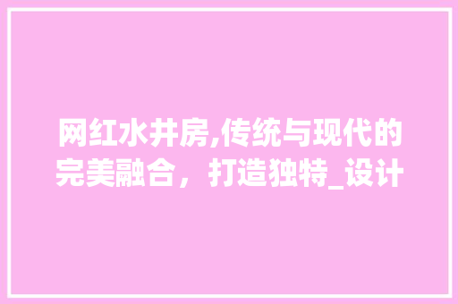 网红水井房,传统与现代的完美融合，打造独特_设计新风尚