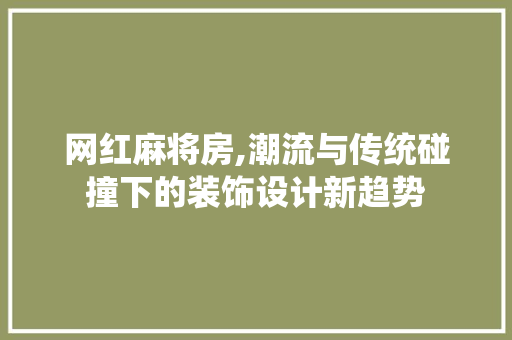 网红麻将房,潮流与传统碰撞下的装饰设计新趋势