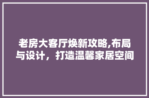 老房大客厅焕新攻略,布局与设计，打造温馨家居空间