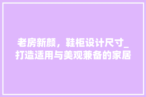 老房新颜，鞋柜设计尺寸_打造适用与美观兼备的家居空间