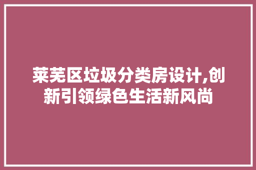 莱芜区垃圾分类房设计,创新引领绿色生活新风尚