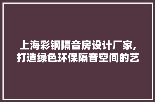 上海彩钢隔音房设计厂家,打造绿色环保隔音空间的艺术追求