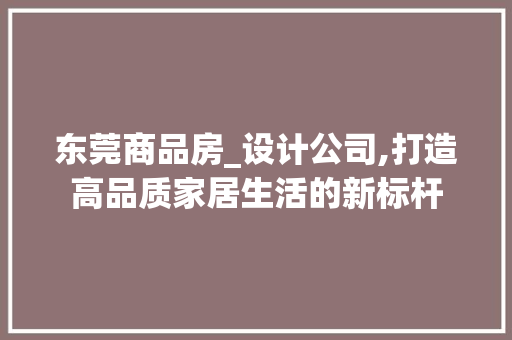 东莞商品房_设计公司,打造高品质家居生活的新标杆