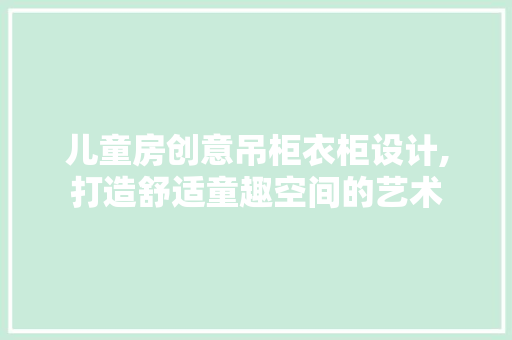 儿童房创意吊柜衣柜设计,打造舒适童趣空间的艺术