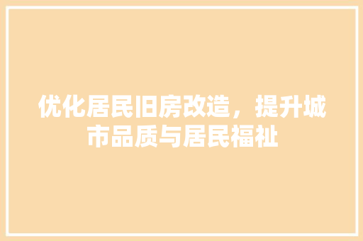 优化居民旧房改造，提升城市品质与居民福祉