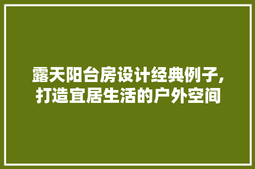 露天阳台房设计经典例子,打造宜居生活的户外空间