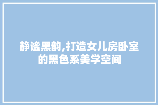 静谧黑韵,打造女儿房卧室的黑色系美学空间