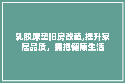 乳胶床垫旧房改造,提升家居品质，拥抱健康生活