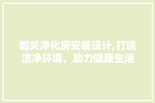 韶关净化房安装设计,打造洁净环境，助力健康生活